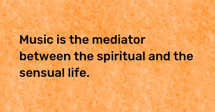 Music is the mediator between the spiritual and the sensual life.