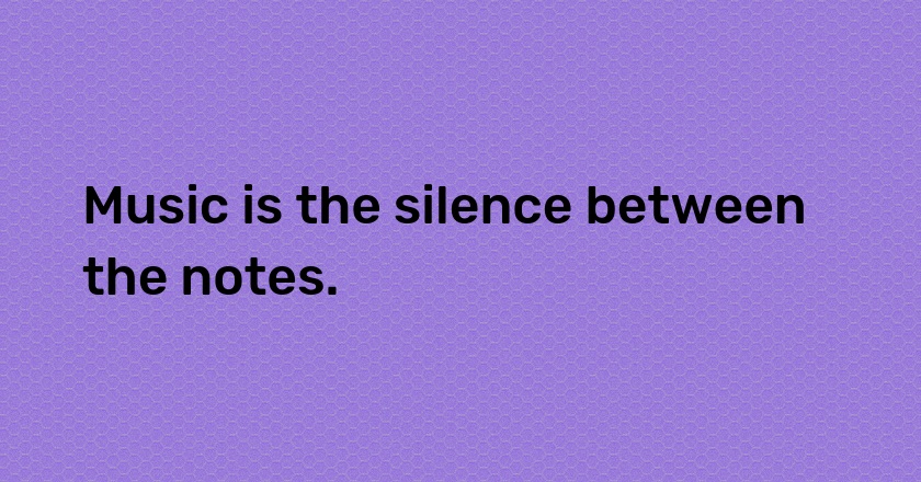 Music is the silence between the notes.