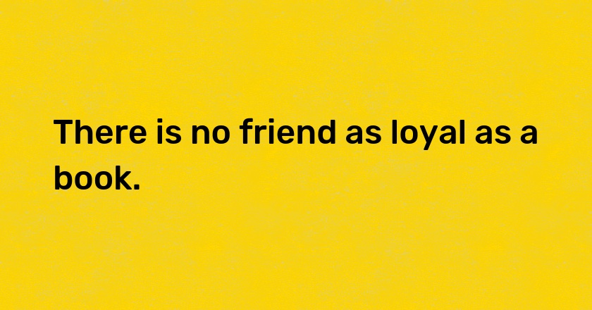 There is no friend as loyal as a book.