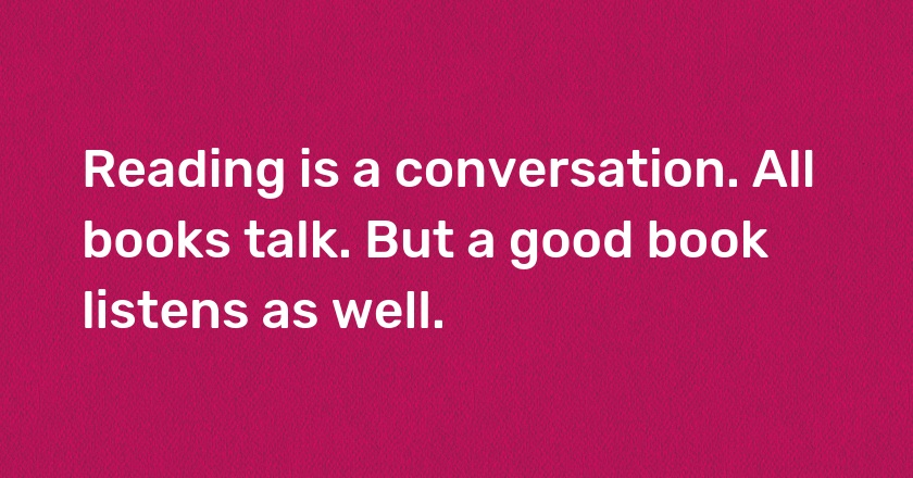 Reading is a conversation. All books talk. But a good book listens as well.