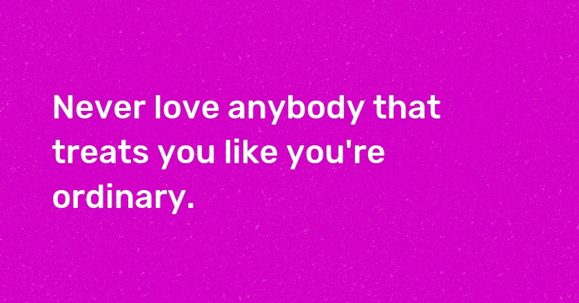 Never love anybody that treats you like you're ordinary.