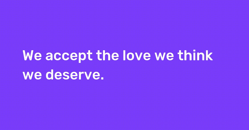 We accept the love we think we deserve.