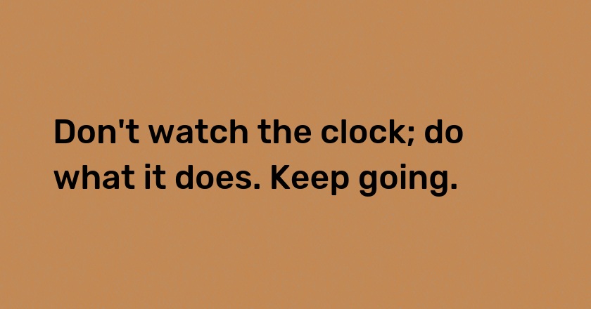 Don't watch the clock; do what it does. Keep going.