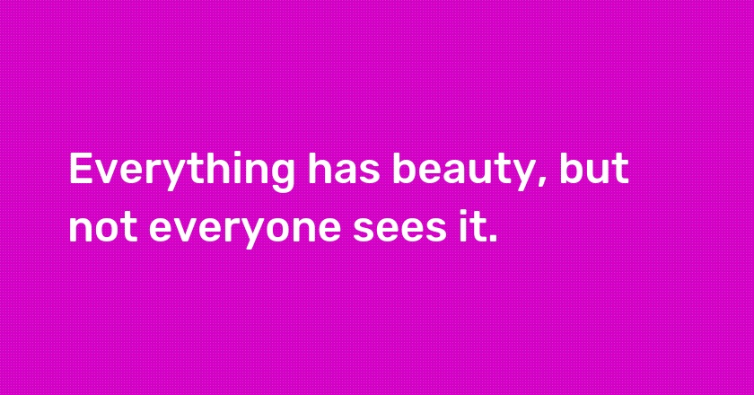 Everything has beauty, but not everyone sees it.