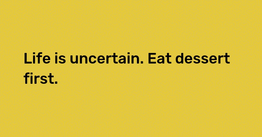 Life is uncertain. Eat dessert first.