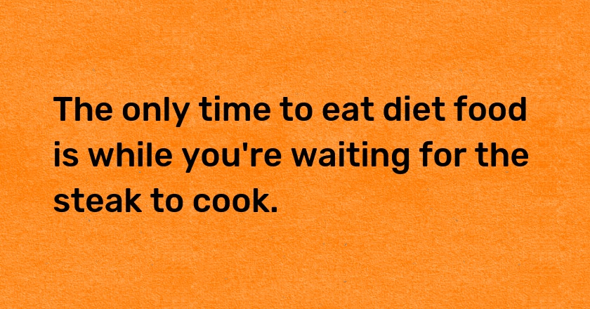 The only time to eat diet food is while you're waiting for the steak to cook.