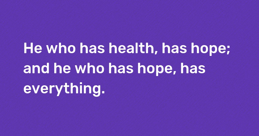 He who has health, has hope; and he who has hope, has everything.