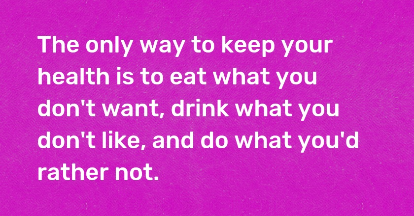 The only way to keep your health is to eat what you don't want, drink what you don't like, and do what you'd rather not.