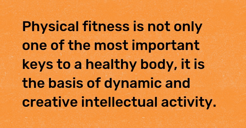 Physical fitness is not only one of the most important keys to a healthy body, it is the basis of dynamic and creative intellectual activity.