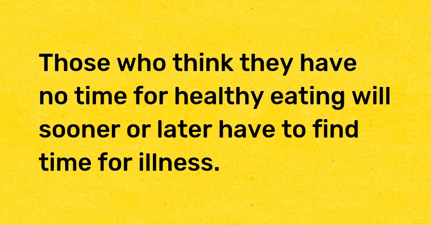 Those who think they have no time for healthy eating will sooner or later have to find time for illness.