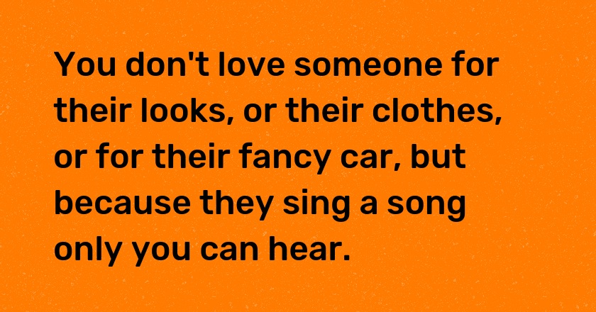 You don't love someone for their looks, or their clothes, or for their fancy car, but because they sing a song only you can hear.