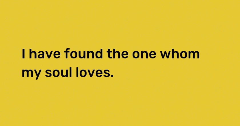 I have found the one whom my soul loves.