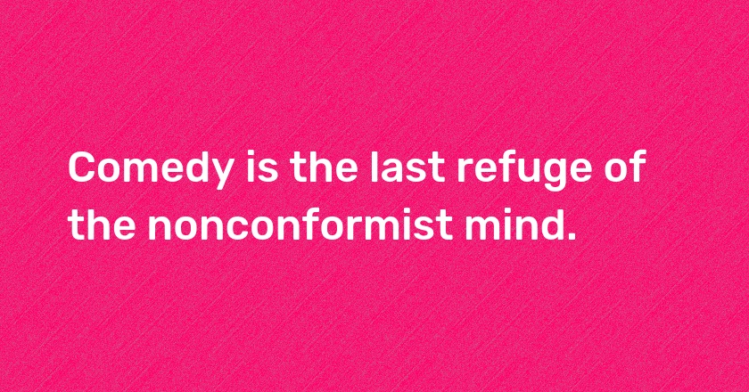 Comedy is the last refuge of the nonconformist mind.