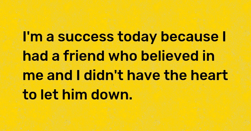 I'm a success today because I had a friend who believed in me and I didn't have the heart to let him down.