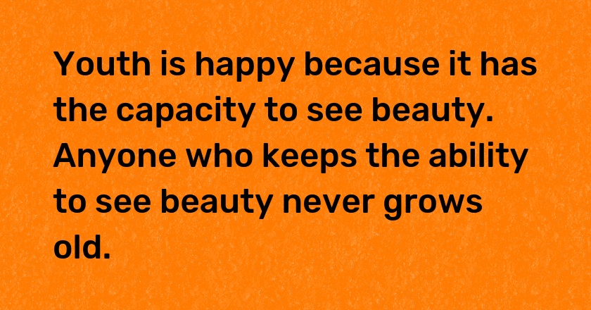 Youth is happy because it has the capacity to see beauty. Anyone who keeps the ability to see beauty never grows old.