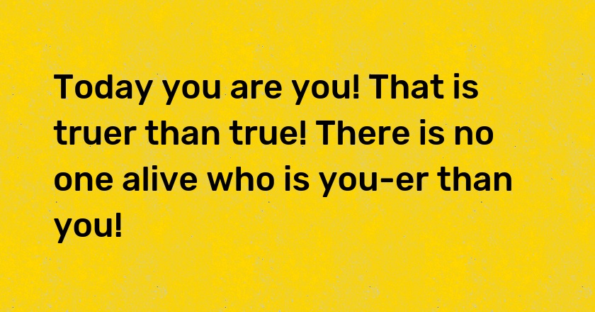 Today you are you! That is truer than true! There is no one alive who is you-er than you!