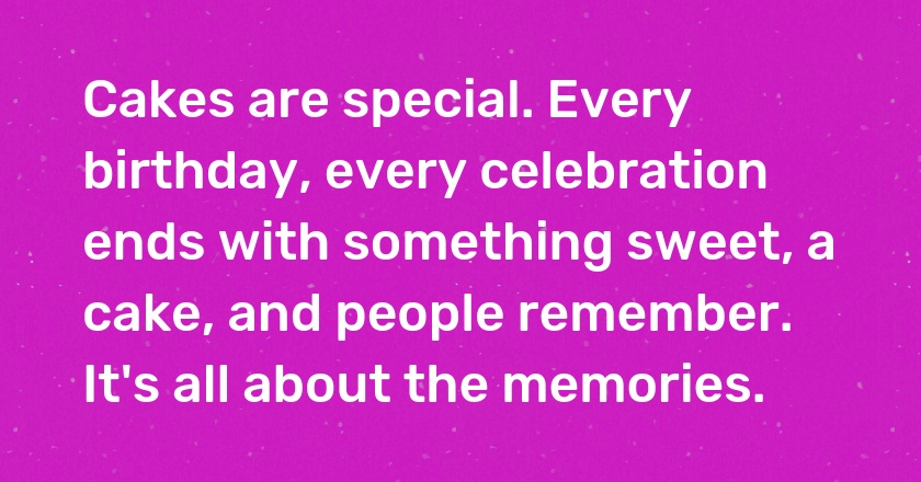 Cakes are special. Every birthday, every celebration ends with something sweet, a cake, and people remember. It's all about the memories.