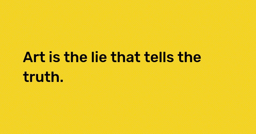 Art is the lie that tells the truth.