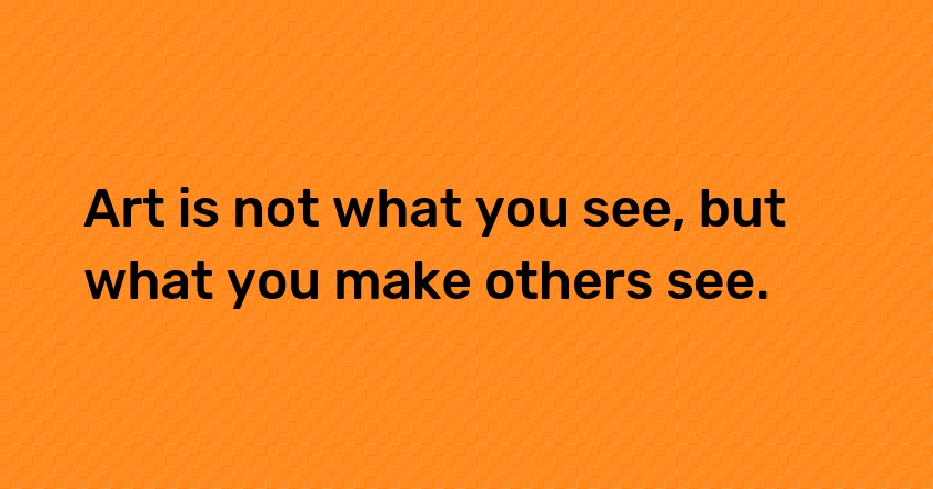 Art is not what you see, but what you make others see.