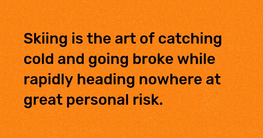 Skiing is the art of catching cold and going broke while rapidly heading nowhere at great personal risk.