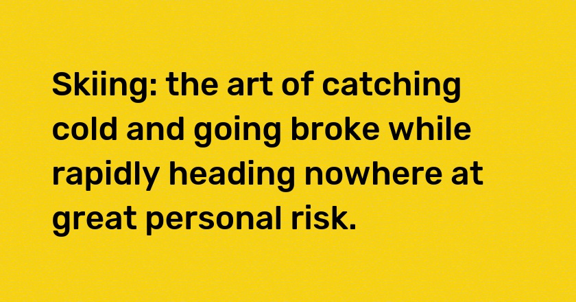 Skiing: the art of catching cold and going broke while rapidly heading nowhere at great personal risk.