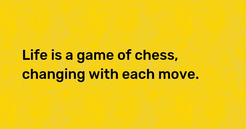 Life is a game of chess, changing with each move.