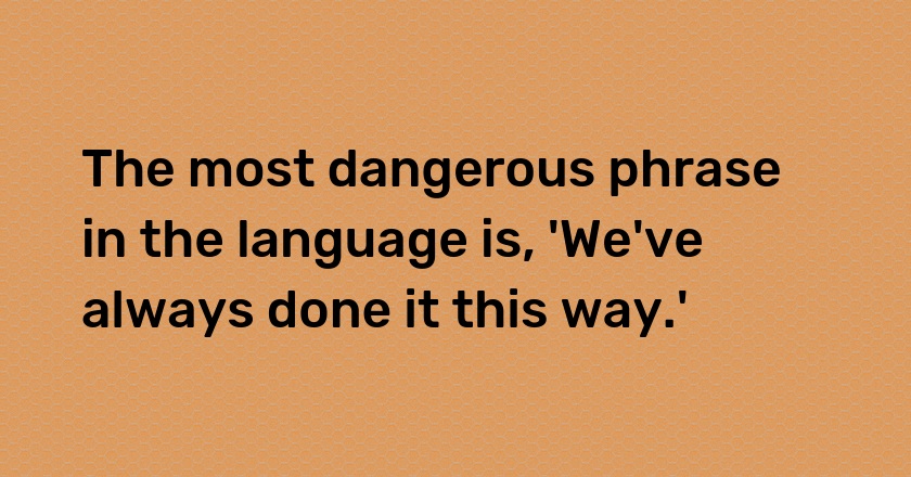 The most dangerous phrase in the language is, 'We've always done it this way.'