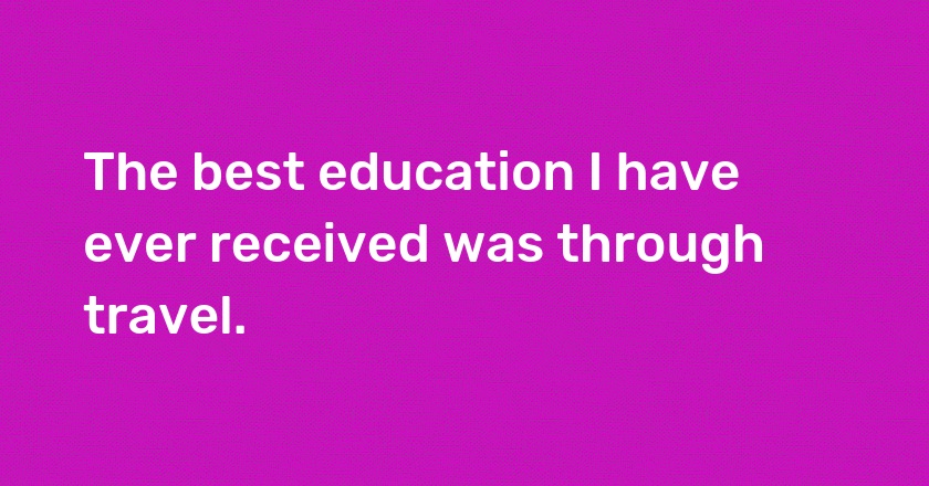 The best education I have ever received was through travel.