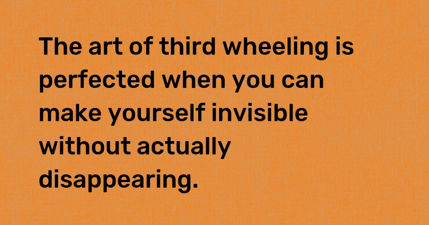 The art of third wheeling is perfected when you can make yourself invisible without actually disappearing.