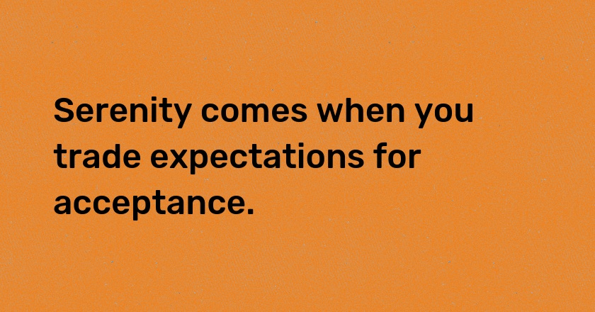 Serenity comes when you trade expectations for acceptance.