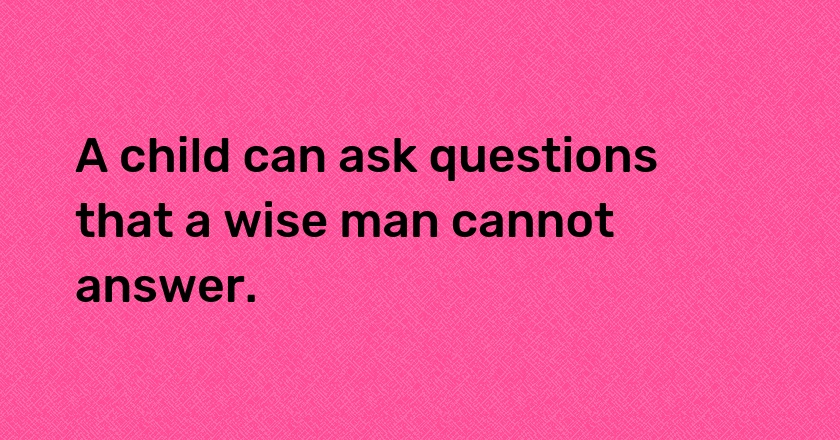 A child can ask questions that a wise man cannot answer.