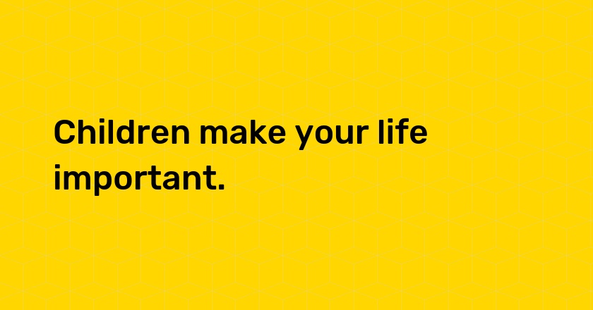 Children make your life important.