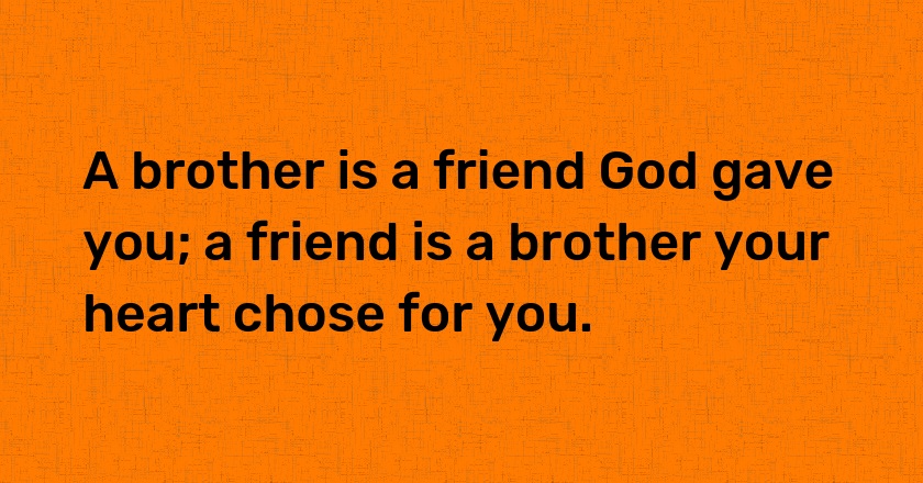 A brother is a friend God gave you; a friend is a brother your heart chose for you.