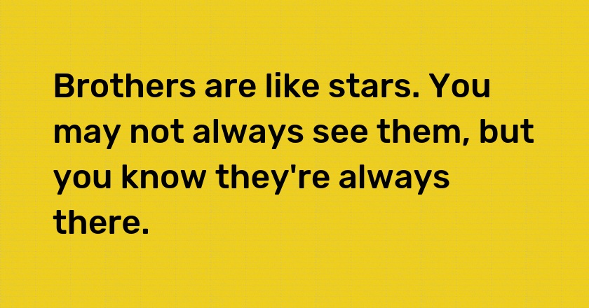 Brothers are like stars. You may not always see them, but you know they're always there.