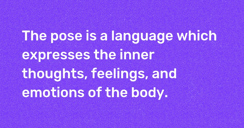 The pose is a language which expresses the inner thoughts, feelings, and emotions of the body.