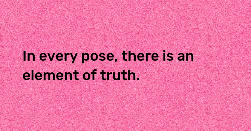 In every pose, there is an element of truth.