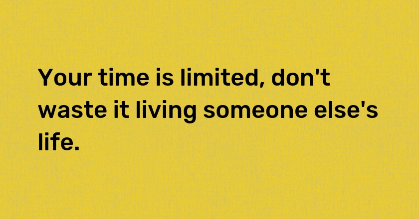 Your time is limited, don't waste it living someone else's life.