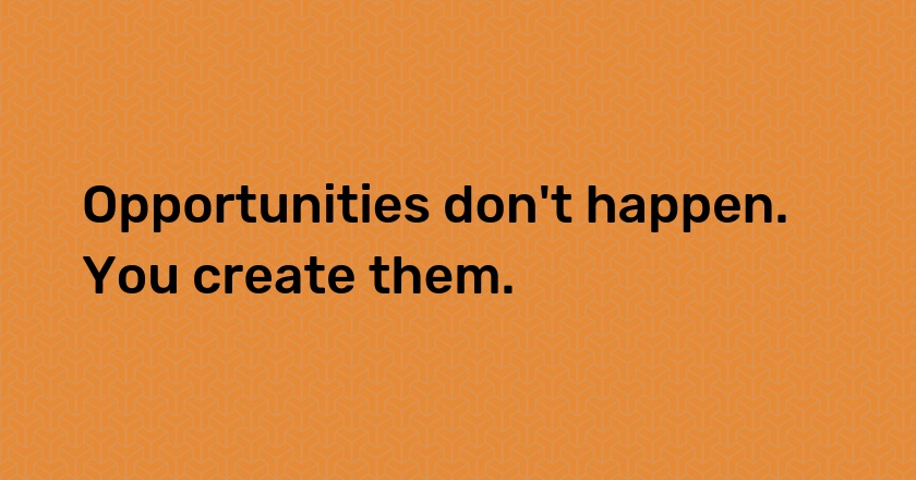 Opportunities don't happen. You create them.