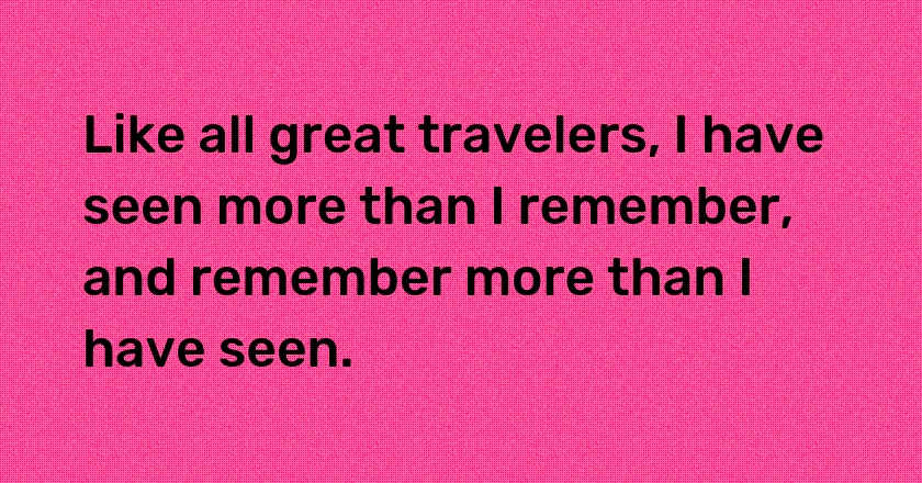 Like all great travelers, I have seen more than I remember, and remember more than I have seen.