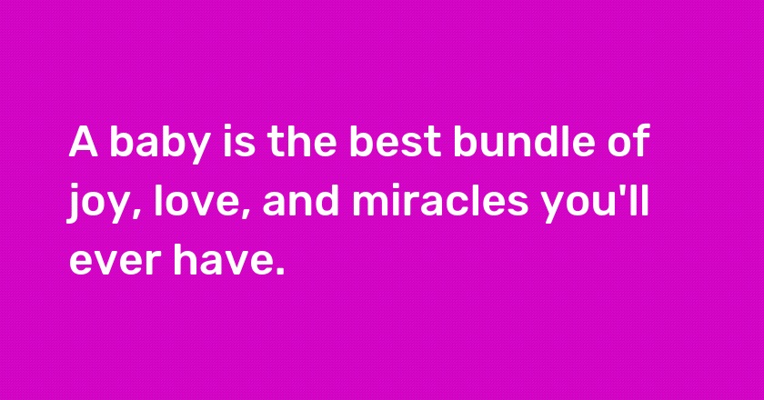 A baby is the best bundle of joy, love, and miracles you'll ever have.