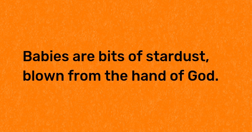 Babies are bits of stardust, blown from the hand of God.