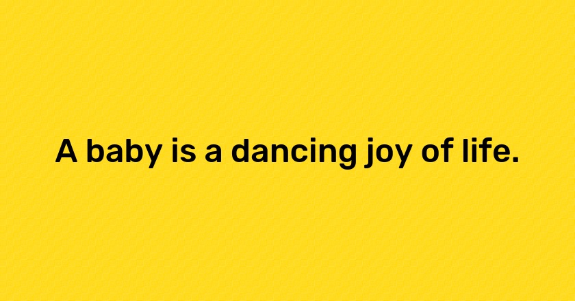 A baby is a dancing joy of life.