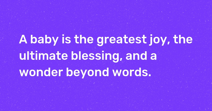 A baby is the greatest joy, the ultimate blessing, and a wonder beyond words.