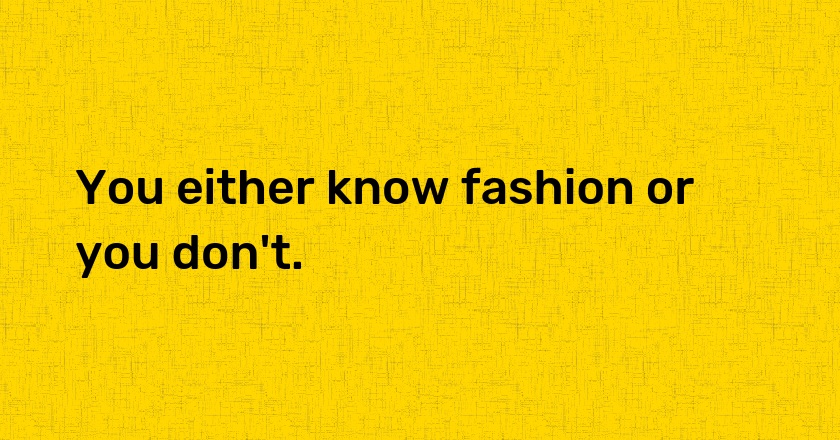 You either know fashion or you don't.