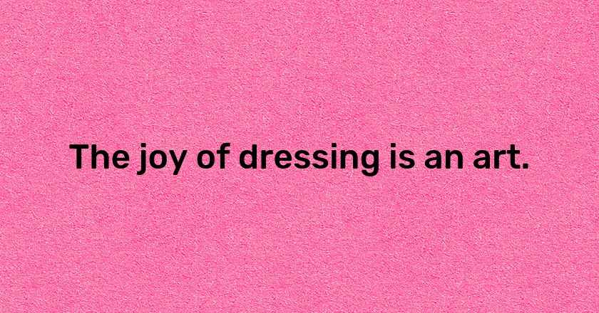 The joy of dressing is an art.