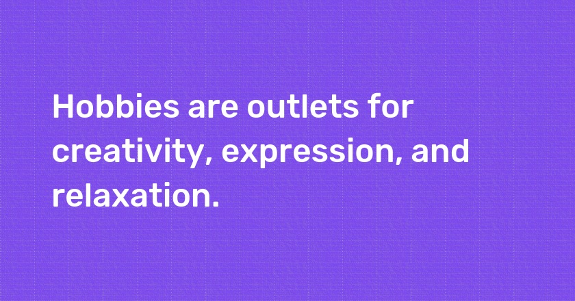 Hobbies are outlets for creativity, expression, and relaxation.