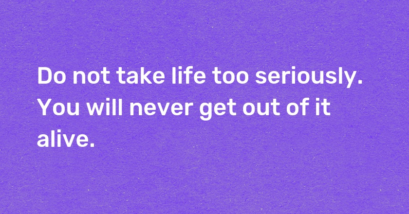 Do not take life too seriously. You will never get out of it alive.