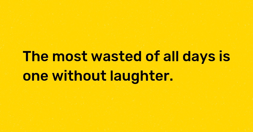 The most wasted of all days is one without laughter.