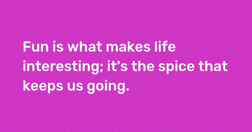 Fun is what makes life interesting; it's the spice that keeps us going.