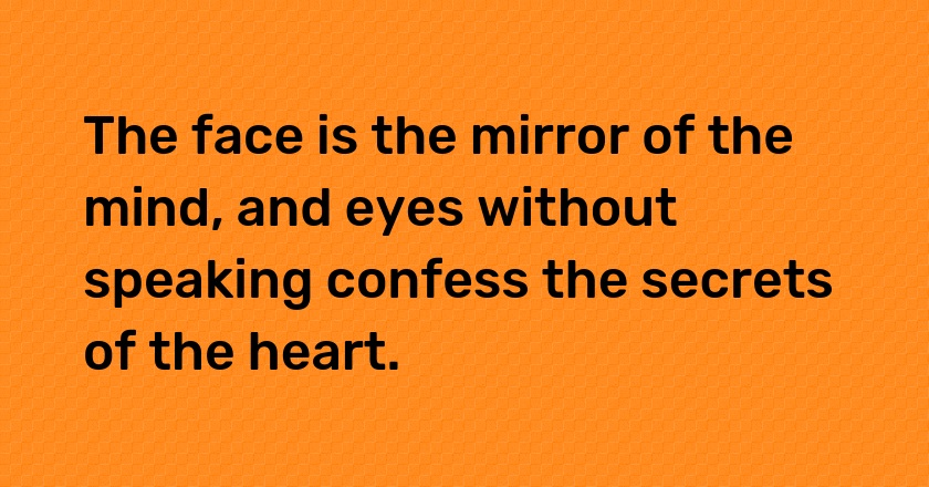 The face is the mirror of the mind, and eyes without speaking confess the secrets of the heart.